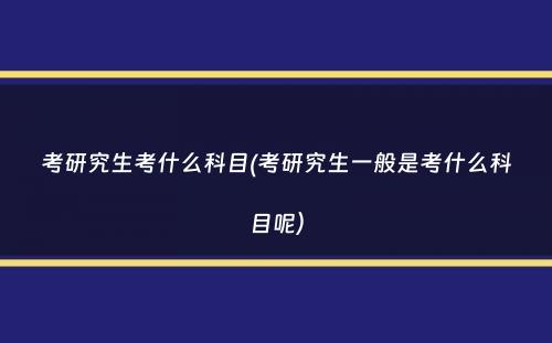 考研究生考什么科目(考研究生一般是考什么科目呢）