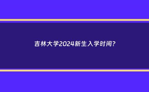 吉林大学2024新生入学时间？