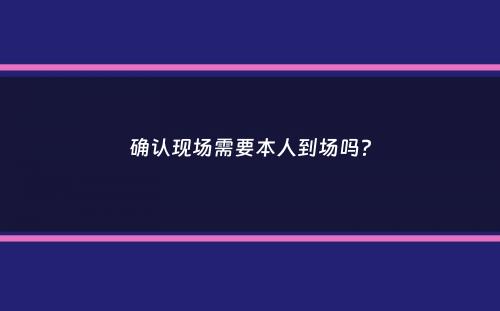 确认现场需要本人到场吗？