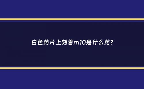 白色药片上刻着m10是什么药？