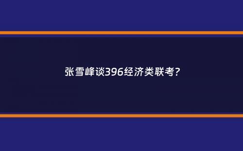 张雪峰谈396经济类联考？