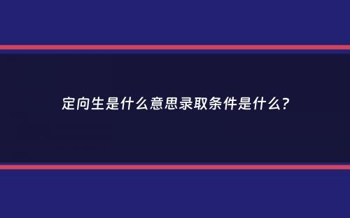 定向生是什么意思录取条件是什么？