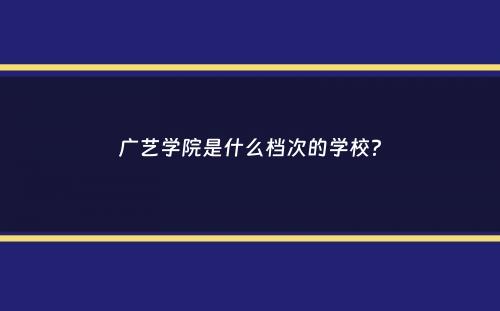 广艺学院是什么档次的学校？