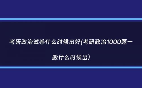 考研政治试卷什么时候出好(考研政治1000题一般什么时候出）