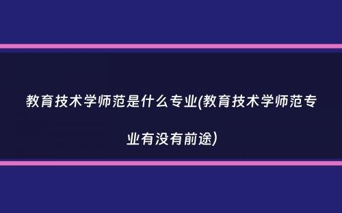 教育技术学师范是什么专业(教育技术学师范专业有没有前途）