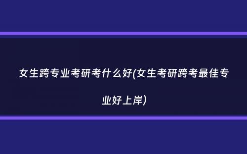 女生跨专业考研考什么好(女生考研跨考最佳专业好上岸）