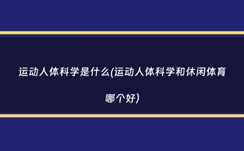 运动人体科学是什么(运动人体科学和休闲体育哪个好）