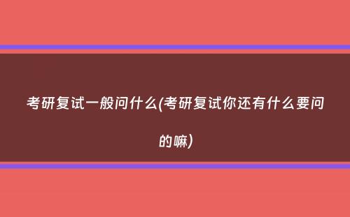 考研复试一般问什么(考研复试你还有什么要问的嘛）