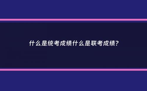 什么是统考成绩什么是联考成绩？