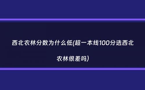 西北农林分数为什么低(超一本线100分选西北农林很差吗）