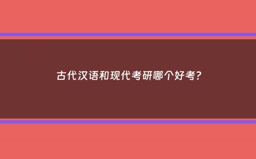 古代汉语和现代考研哪个好考？