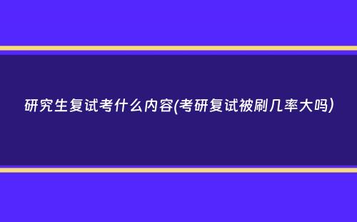 研究生复试考什么内容(考研复试被刷几率大吗）