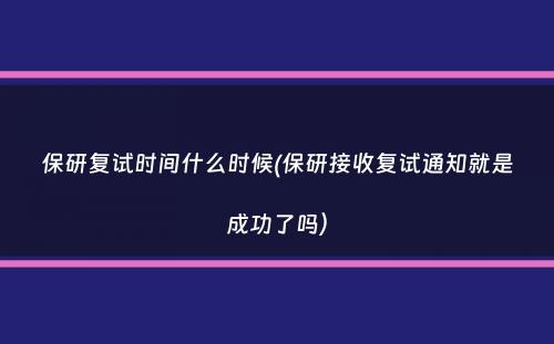 保研复试时间什么时候(保研接收复试通知就是成功了吗）