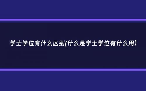 学士学位有什么区别(什么是学士学位有什么用）