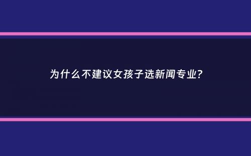 为什么不建议女孩子选新闻专业？