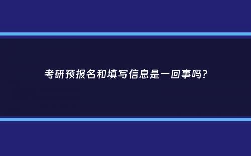 考研预报名和填写信息是一回事吗？