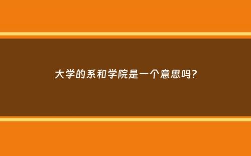 大学的系和学院是一个意思吗？