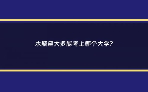 水瓶座大多能考上哪个大学？