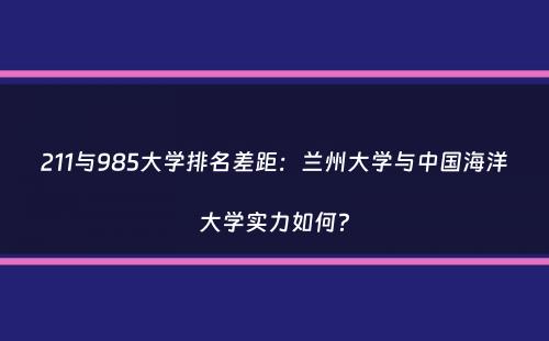 211与985大学排名差距：兰州大学与中国海洋大学实力如何？