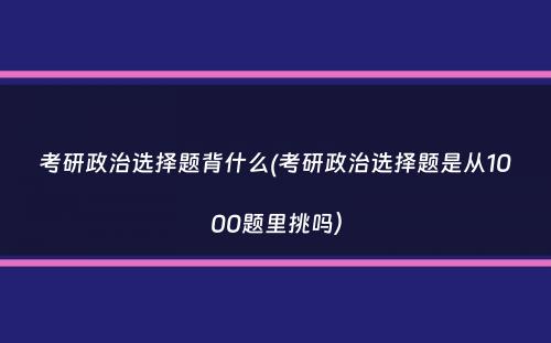 考研政治选择题背什么(考研政治选择题是从1000题里挑吗）