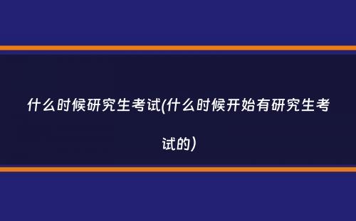 什么时候研究生考试(什么时候开始有研究生考试的）