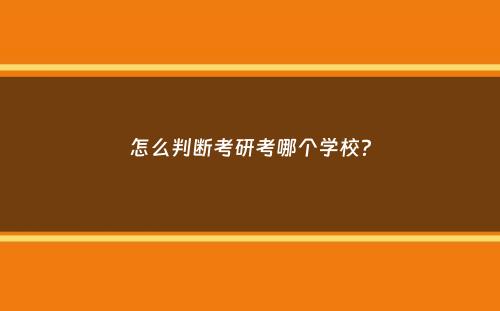 怎么判断考研考哪个学校？