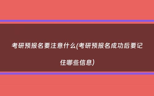 考研预报名要注意什么(考研预报名成功后要记住哪些信息）