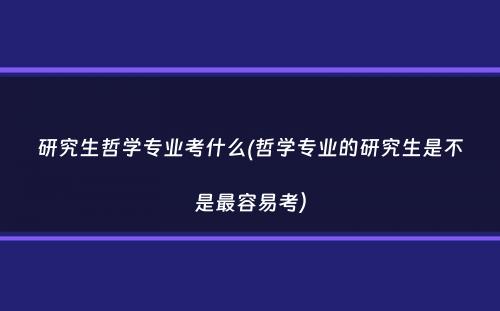 研究生哲学专业考什么(哲学专业的研究生是不是最容易考）