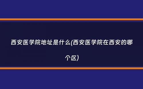 西安医学院地址是什么(西安医学院在西安的哪个区）