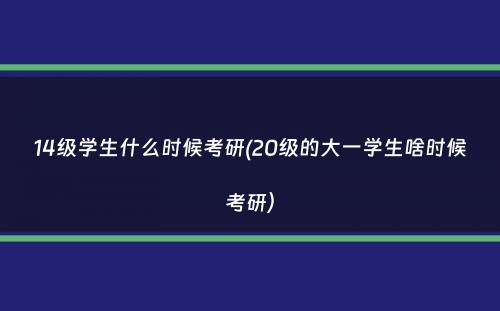 14级学生什么时候考研(20级的大一学生啥时候考研）