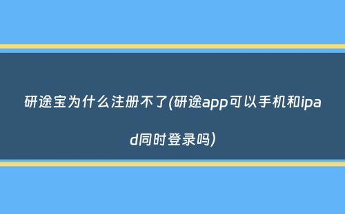 研途宝为什么注册不了(研途app可以手机和ipad同时登录吗）