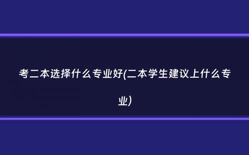 考二本选择什么专业好(二本学生建议上什么专业）