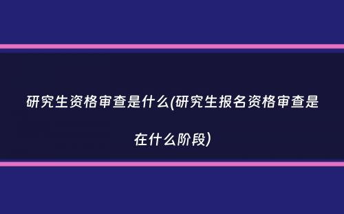 研究生资格审查是什么(研究生报名资格审查是在什么阶段）