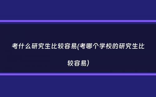 考什么研究生比较容易(考哪个学校的研究生比较容易）