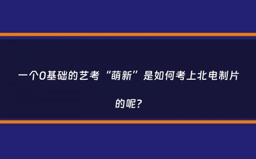 一个0基础的艺考“萌新”是如何考上北电制片的呢？