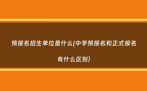 预报名招生单位是什么(中学预报名和正式报名有什么区别）