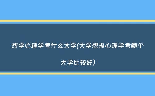 想学心理学考什么大学(大学想报心理学考哪个大学比较好）