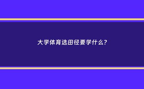 大学体育选田径要学什么？