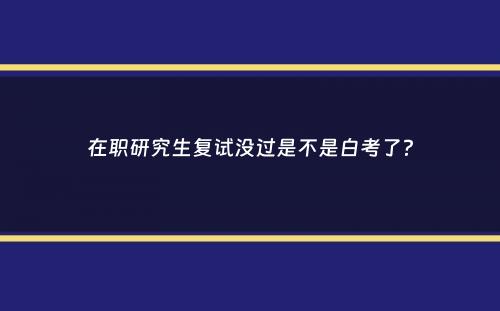 在职研究生复试没过是不是白考了？