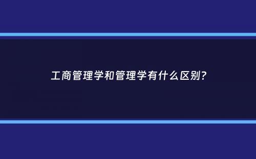 工商管理学和管理学有什么区别？