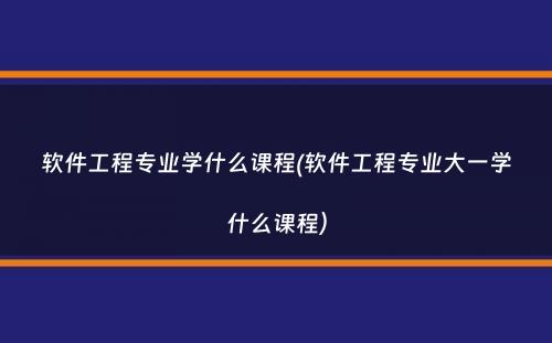 软件工程专业学什么课程(软件工程专业大一学什么课程）