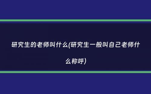 研究生的老师叫什么(研究生一般叫自己老师什么称呼）