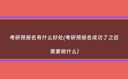 考研预报名有什么好处(考研预报名成功了之后需要做什么）