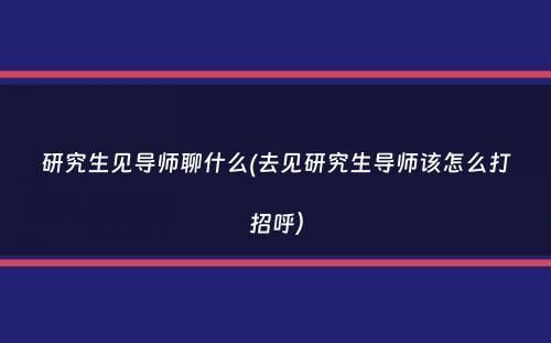 研究生见导师聊什么(去见研究生导师该怎么打招呼）