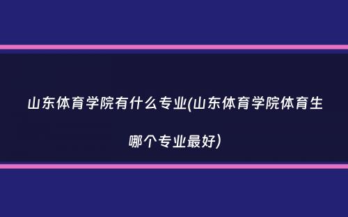 山东体育学院有什么专业(山东体育学院体育生哪个专业最好）