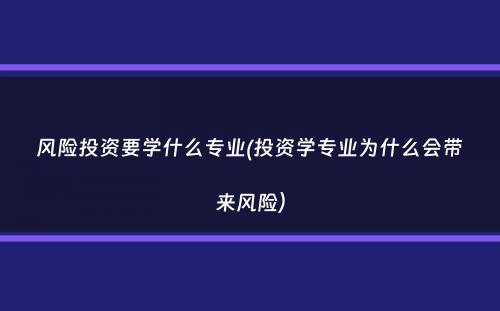 风险投资要学什么专业(投资学专业为什么会带来风险）