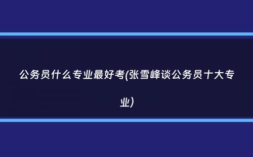 公务员什么专业最好考(张雪峰谈公务员十大专业）