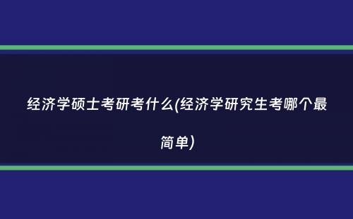 经济学硕士考研考什么(经济学研究生考哪个最简单）