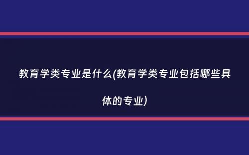 教育学类专业是什么(教育学类专业包括哪些具体的专业）