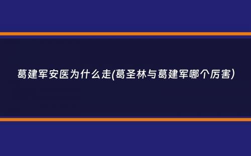 葛建军安医为什么走(葛圣林与葛建军哪个厉害）